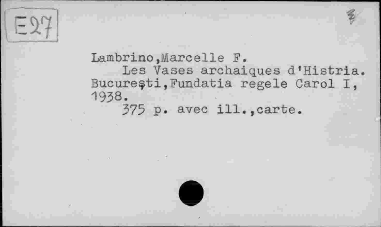 ﻿Lambrino,Marcelle F.
Les Vases archaïques d’Histria. Bucureçti,Fundatia regele Carol I, 1938.
375 P» avec ill.,carte.